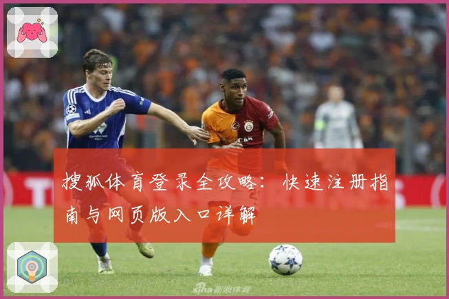 搜狐体育登录全攻略：快速注册指南与网页版入口详解