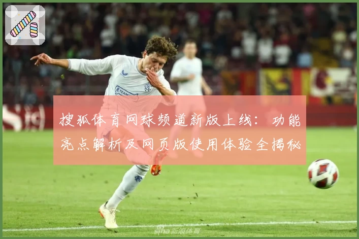 搜狐体育网球频道新版上线：功能亮点解析及网页版使用体验全揭秘