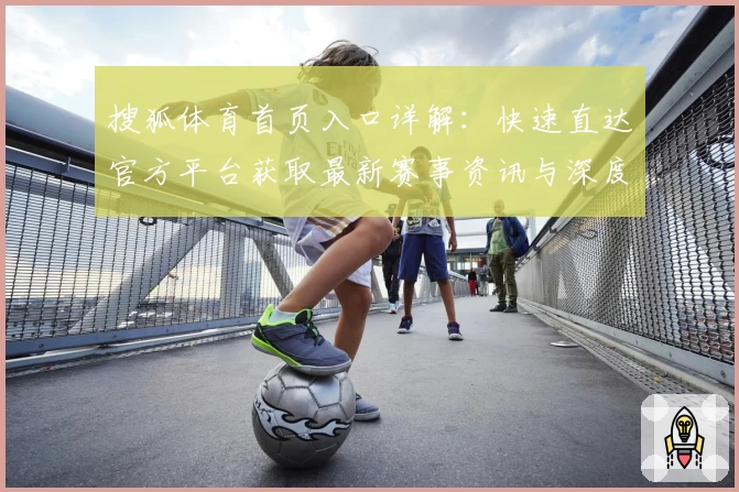 搜狐体育首页入口详解：快速直达官方平台获取最新赛事资讯与深度报道