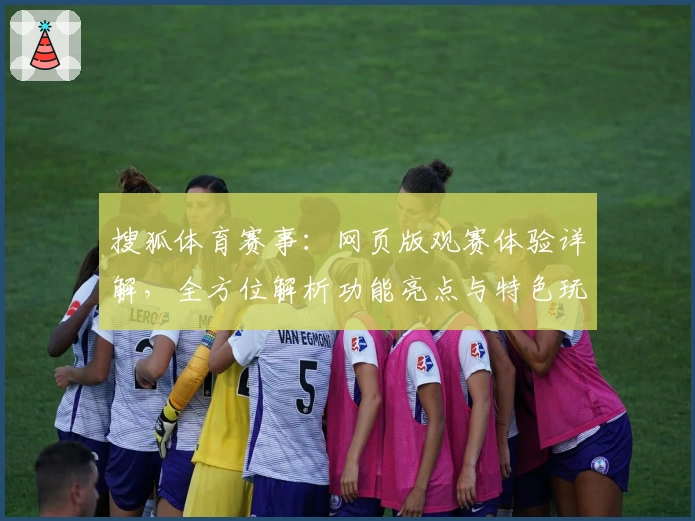 搜狐体育赛事：网页版观赛体验详解，全方位解析功能亮点与特色玩法