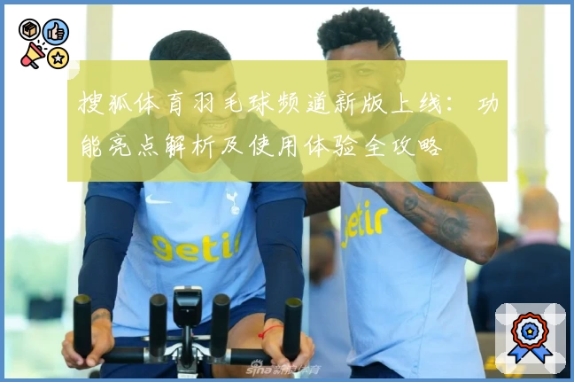 搜狐体育羽毛球频道新版上线：功能亮点解析及使用体验全攻略