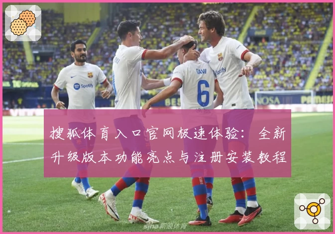 搜狐体育入口官网极速体验:全新升级版本功能亮点与注册安装教程详解