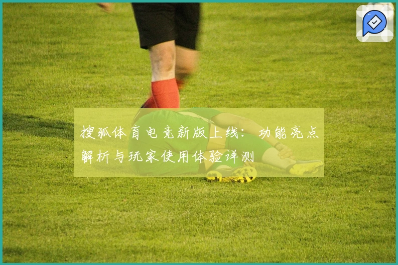搜狐体育电竞新版上线：功能亮点解析与玩家使用体验详测