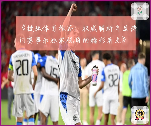 《搜狐体育推荐：权威解析年度热门赛事和独家视角的精彩看点》