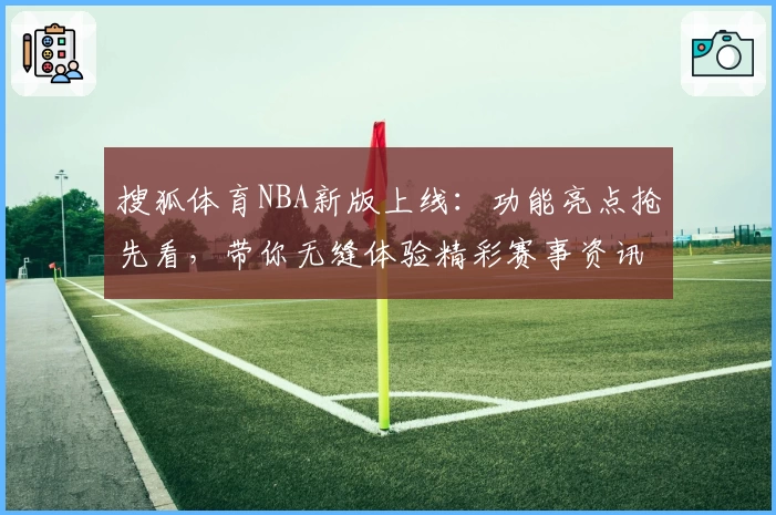 搜狐体育NBA新版上线：功能亮点抢先看，带你无缝体验精彩赛事资讯