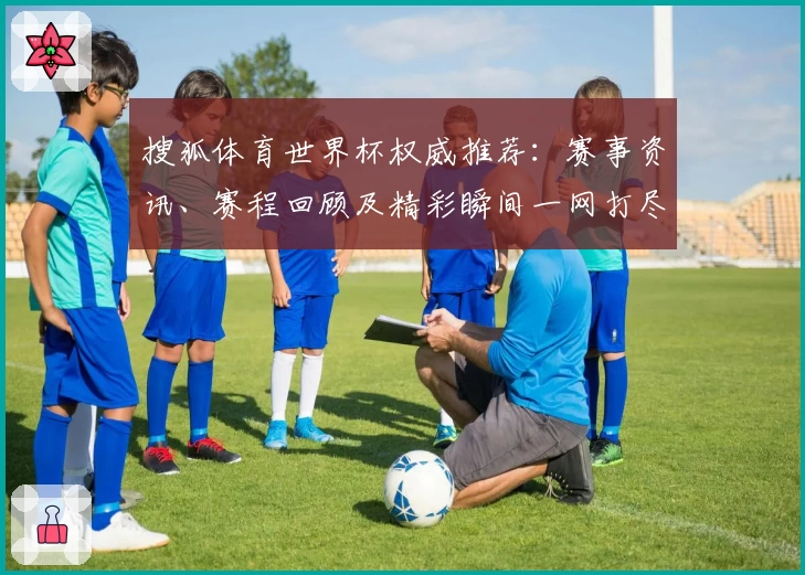 搜狐体育世界杯权威推荐：赛事资讯、赛程回顾及精彩瞬间一网打尽