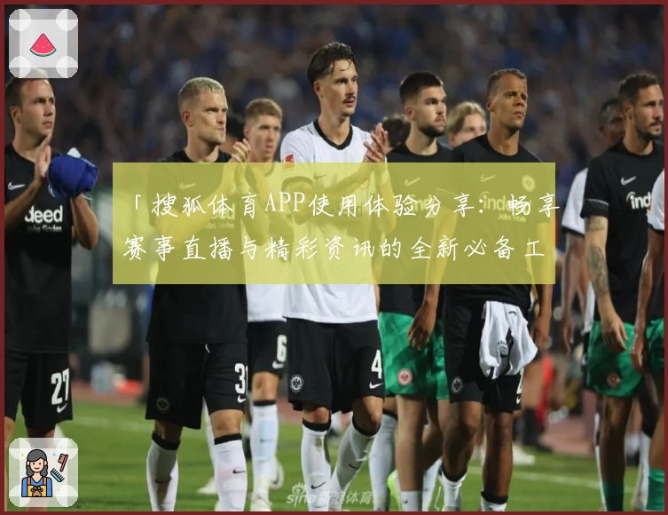 「搜狐体育APP使用体验分享：畅享赛事直播与精彩资讯的全新必备工具」
