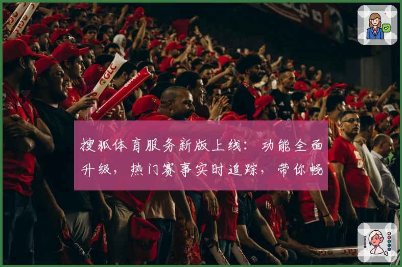 搜狐体育服务新版上线：功能全面升级，热门赛事实时追踪，带你畅享极致观赛体验