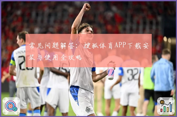 常见问题解答：搜狐体育APP下载安装与使用全攻略