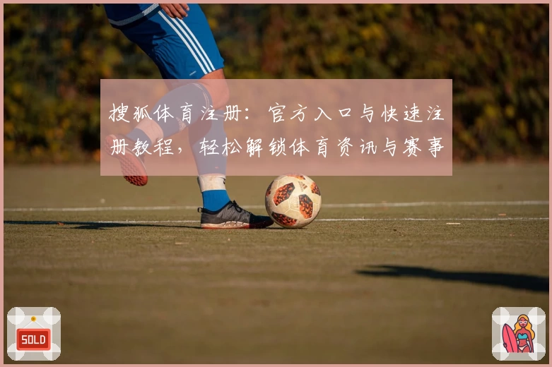 搜狐体育注册：官方入口与快速注册教程，轻松解锁体育资讯与赛事精彩