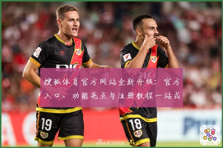 搜狐体育官方网站全新升级：官方入口、功能亮点与注册教程一站式解析
