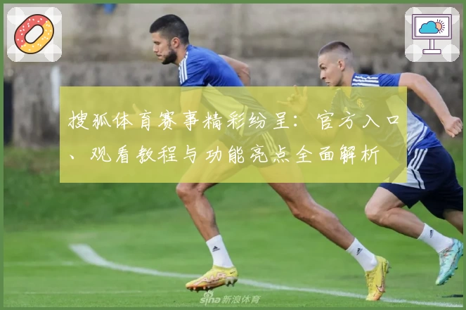 搜狐体育赛事精彩纷呈:官方入口、观看教程与功能亮点全面解析