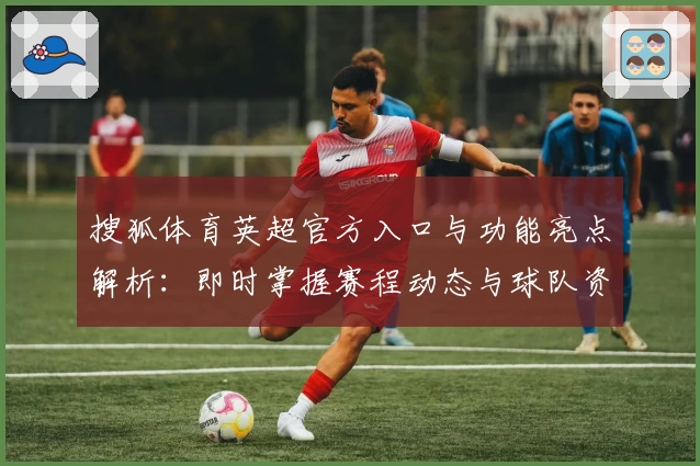 搜狐体育英超官方入口与功能亮点解析：即时掌握赛程动态与球队资讯