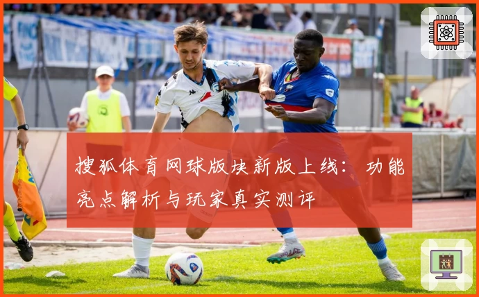 搜狐体育网球版块新版上线：功能亮点解析与玩家真实测评