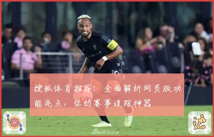 搜狐体育推荐：全面解析网页版功能亮点，你的赛事追踪神器