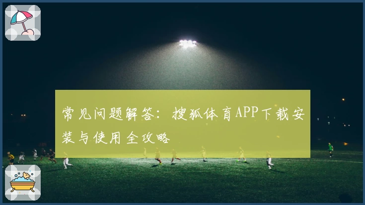 常见问题解答：搜狐体育APP下载安装与使用全攻略
