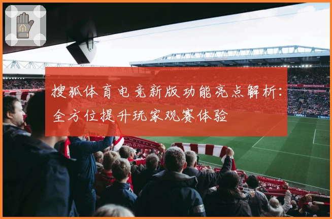 搜狐体育电竞新版功能亮点解析:全方位提升玩家观赛体验