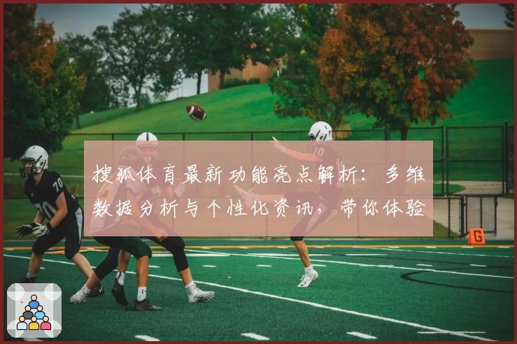 搜狐体育最新功能亮点解析：多维数据分析与个性化资讯，带你体验智能化体育阅读