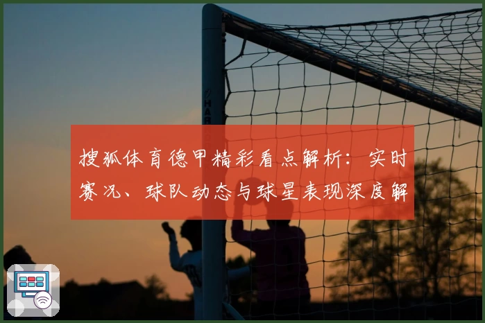 搜狐体育德甲精彩看点解析：实时赛况、球队动态与球星表现深度解读指南