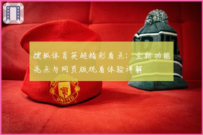 搜狐体育英超精彩看点:全新功能亮点与网页版观看体验详解