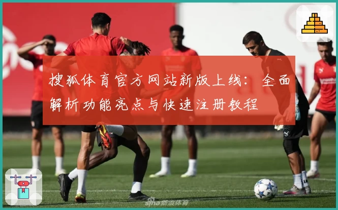 搜狐体育官方网站新版上线：全面解析功能亮点与快速注册教程