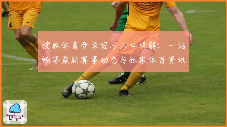搜狐体育登录官方入口详解：一站畅享最新赛事动态与独家体育资讯