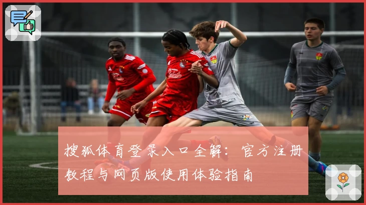 搜狐体育登录入口全解：官方注册教程与网页版使用体验指南