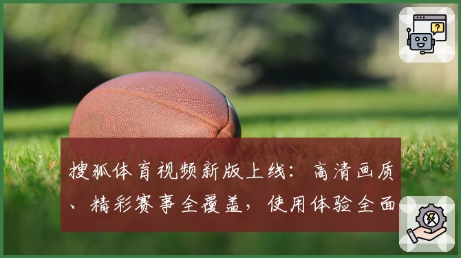 搜狐体育视频新版上线：高清画质、精彩赛事全覆盖，使用体验全面升级