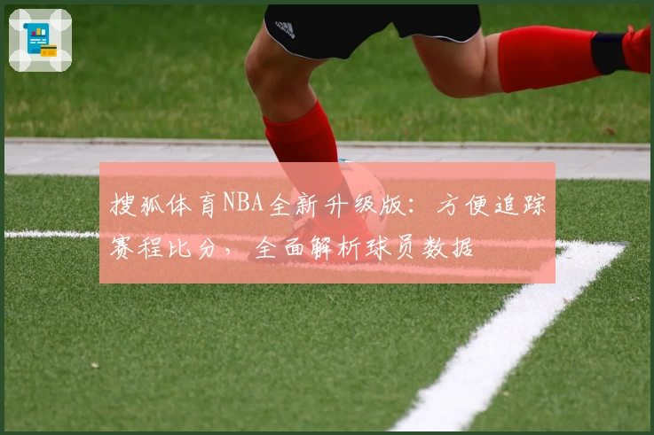 搜狐体育NBA全新升级版：方便追踪赛程比分，全面解析球员数据