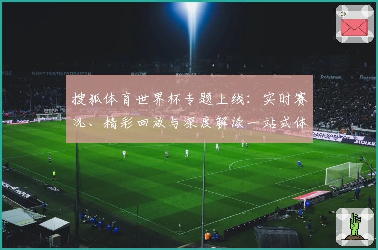 搜狐体育世界杯专题上线：实时赛况、精彩回放与深度解读一站式体验