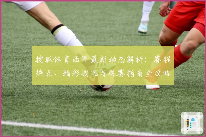搜狐体育西甲最新动态解析：赛程热点、精彩战况与观赛指南全攻略
