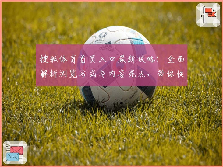 搜狐体育首页入口最新攻略:全面解析浏览方式与内容亮点,带你快速了解功能与亮点