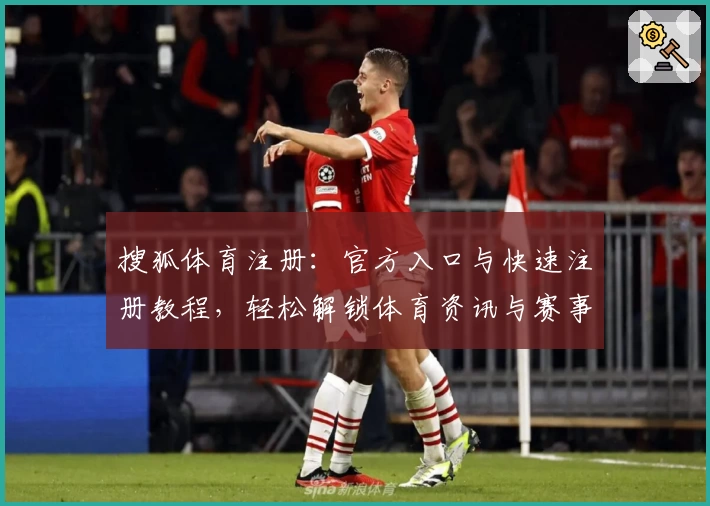 搜狐体育注册:官方入口与快速注册教程,轻松解锁体育资讯与赛事精彩