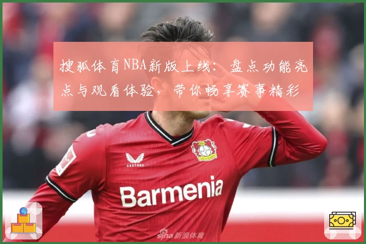 搜狐体育NBA新版上线：盘点功能亮点与观看体验，带你畅享赛事精彩时刻