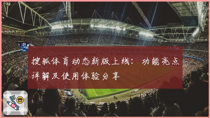 搜狐体育动态新版上线：功能亮点详解及使用体验分享