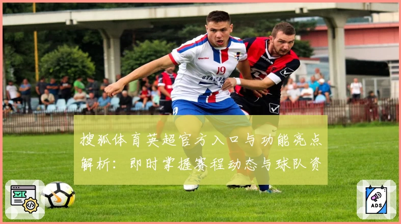 搜狐体育英超官方入口与功能亮点解析：即时掌握赛程动态与球队资讯