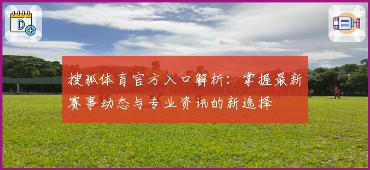 搜狐体育官方入口解析：掌握最新赛事动态与专业资讯的新选择
