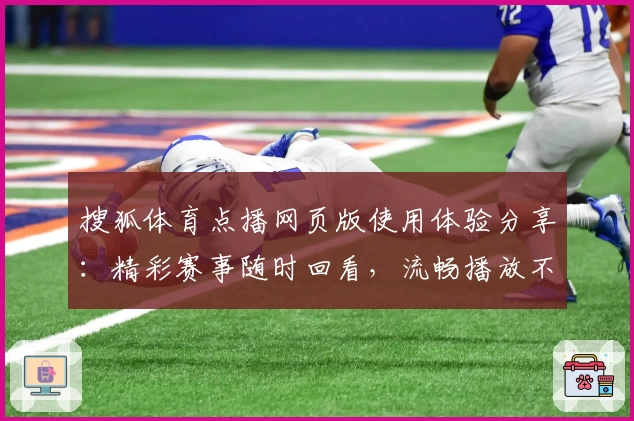搜狐体育点播网页版使用体验分享：精彩赛事随时回看，流畅播放不容错过