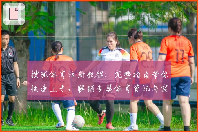 搜狐体育注册教程：完整指南带你快速上手，解锁专属体育资讯与实时赛事体验