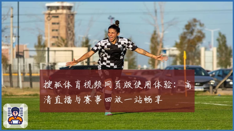 搜狐体育视频网页版使用体验：高清直播与赛事回放一站畅享