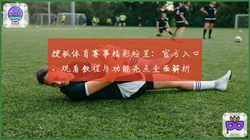 搜狐体育赛事精彩纷呈：官方入口、观看教程与功能亮点全面解析