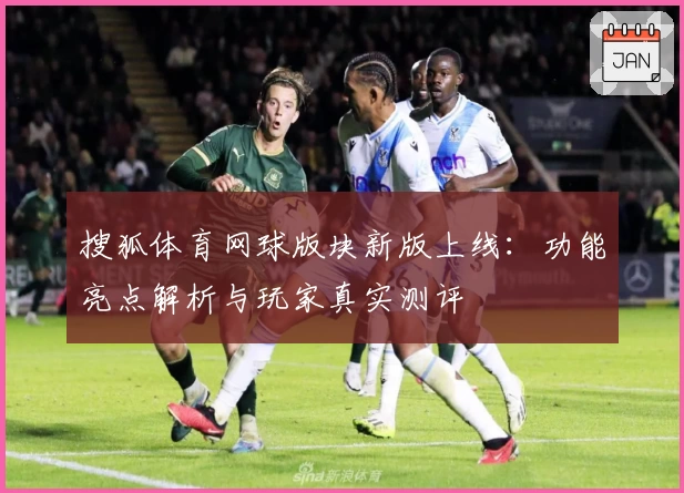 搜狐体育网球版块新版上线：功能亮点解析与玩家真实测评
