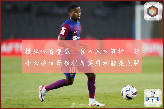 搜狐体育登录:官方入口解析,新手必读注册教程与实用功能亮点解析