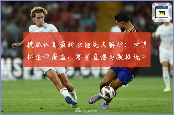 搜狐体育最新功能亮点解析:世界杯全程覆盖,赛事直播与数据统计一站式体验