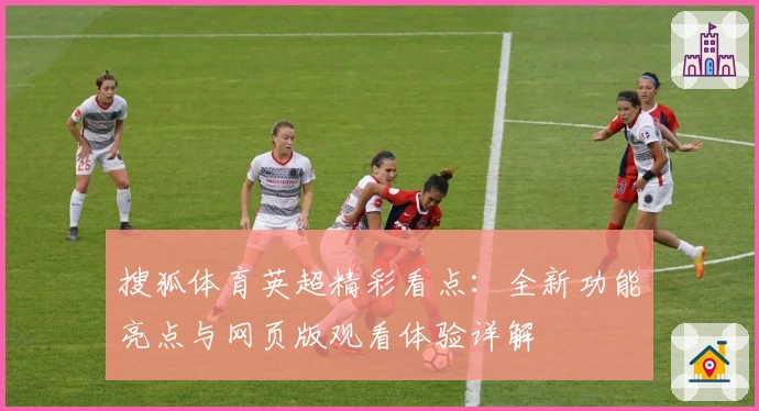 搜狐体育英超精彩看点：全新功能亮点与网页版观看体验详解
