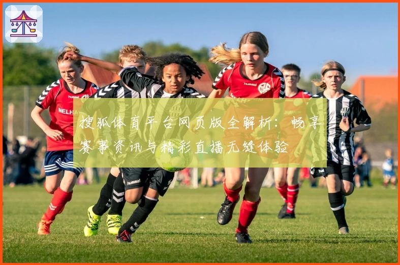 搜狐体育平台网页版全解析：畅享赛事资讯与精彩直播无缝体验