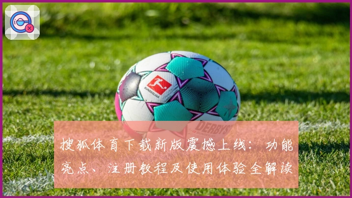 搜狐体育下载新版震撼上线：功能亮点、注册教程及使用体验全解读