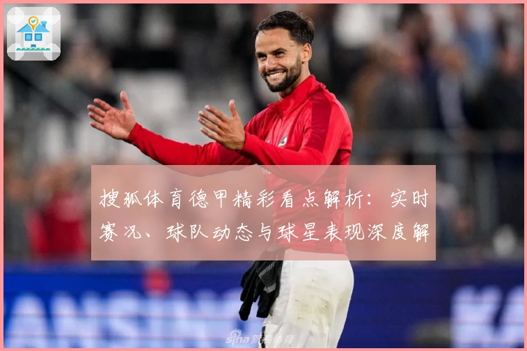 搜狐体育德甲精彩看点解析：实时赛况、球队动态与球星表现深度解读指南