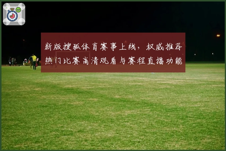 新版搜狐体育赛事上线，权威推荐热门比赛高清观看与赛程直播功能