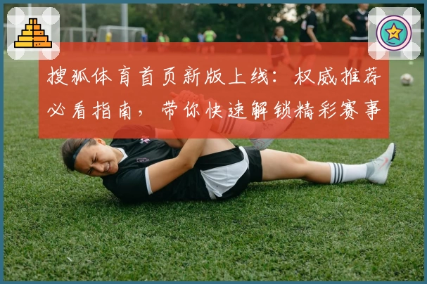 搜狐体育首页新版上线：权威推荐必看指南，带你快速解锁精彩赛事资讯